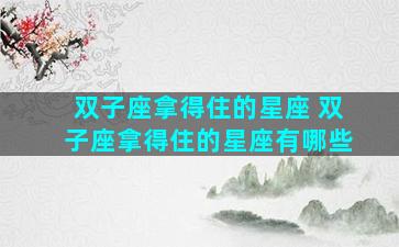 双子座拿得住的星座 双子座拿得住的星座有哪些